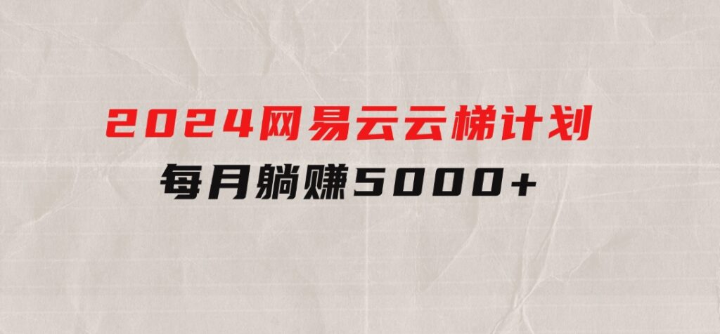 2024网易云云梯计划每月躺赚5000+-柚子资源网