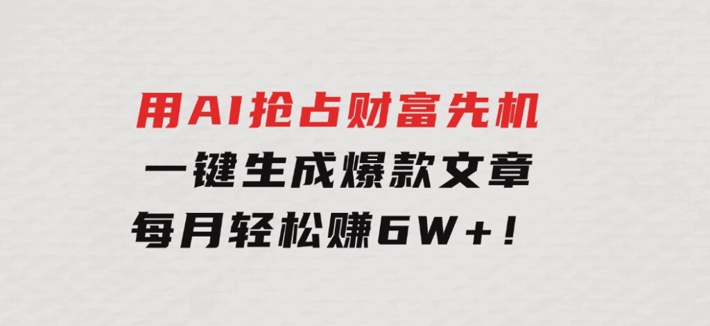 用AI抢占财富先机，一键生成爆款文章，每月轻松赚6W+！-柚子资源网