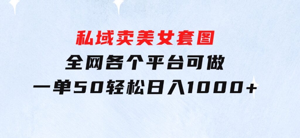 私域卖美女套图，全网各个平台可做，一单50，轻松日入1000+-柚子资源网