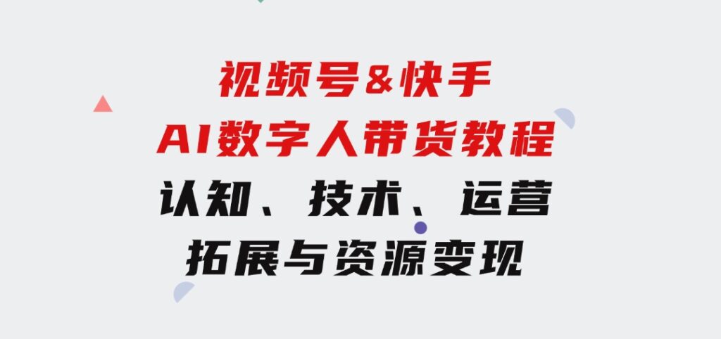 视频号&快手-AI数字人带货教程：认知、技术、运营、拓展与资源变现-柚子资源网