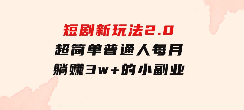 短剧新玩法2.0，超简单，普通人每月躺赚3w+的小副业-柚子资源网