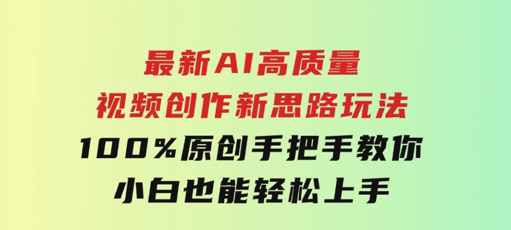 最新AI高质量视频创作新思路玩法,100%原创,手把手教你,小白也能轻松上-柚子资源网