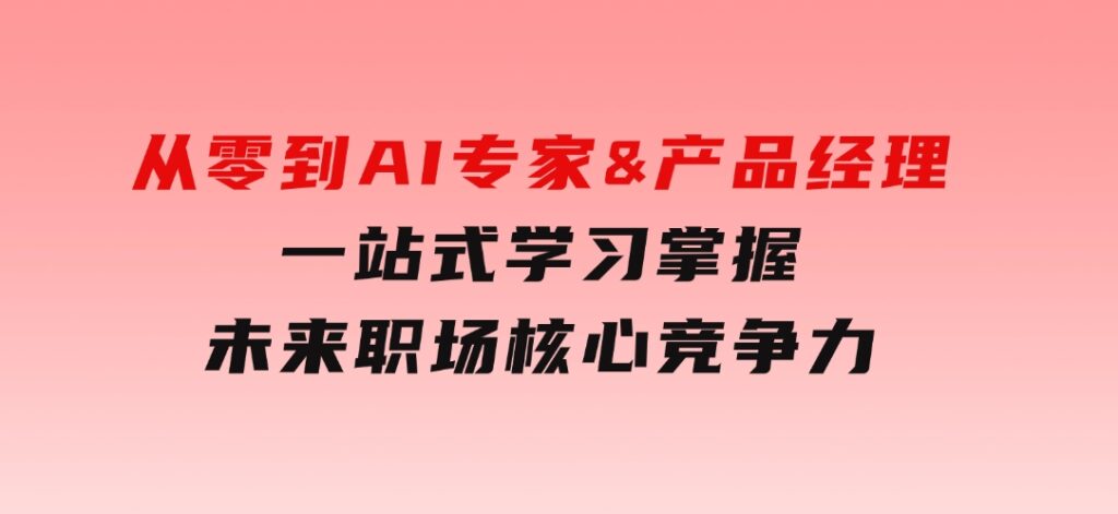 从零到AI专家&产品经理：一站式学习，掌握未来职场核心竞争力-柚子资源网