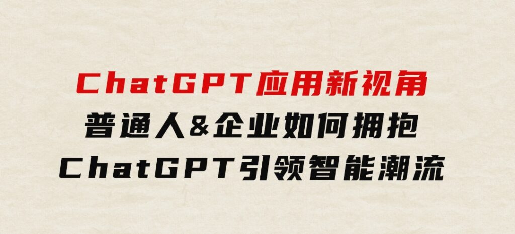 ChatGPT应用新视角：普通人&企业如何拥抱ChatGPT，引领智能潮流-柚子资源网