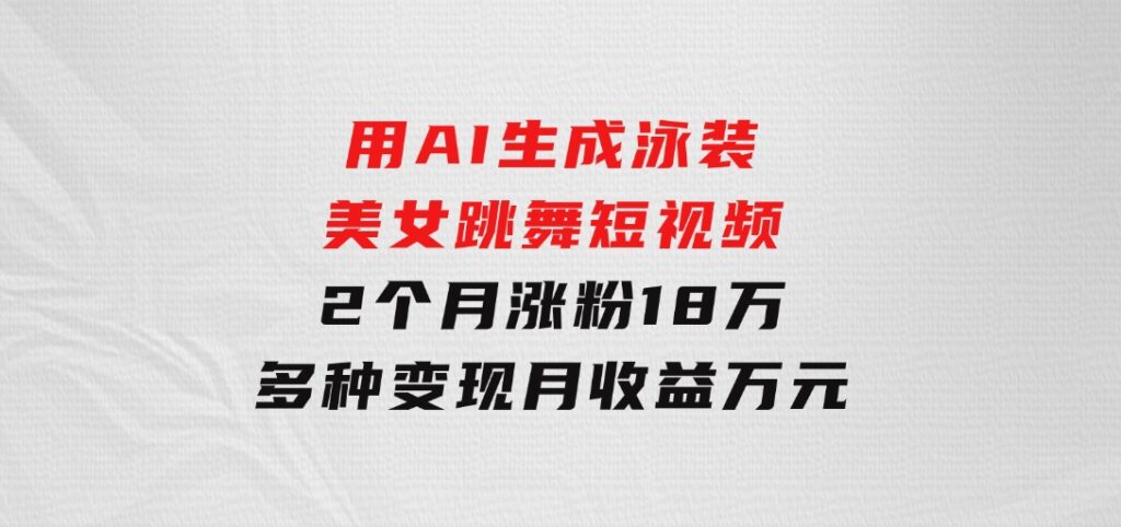 用AI生成泳装美女跳舞短视频，2个月涨粉18万，多种变现月收益万元-柚子资源网