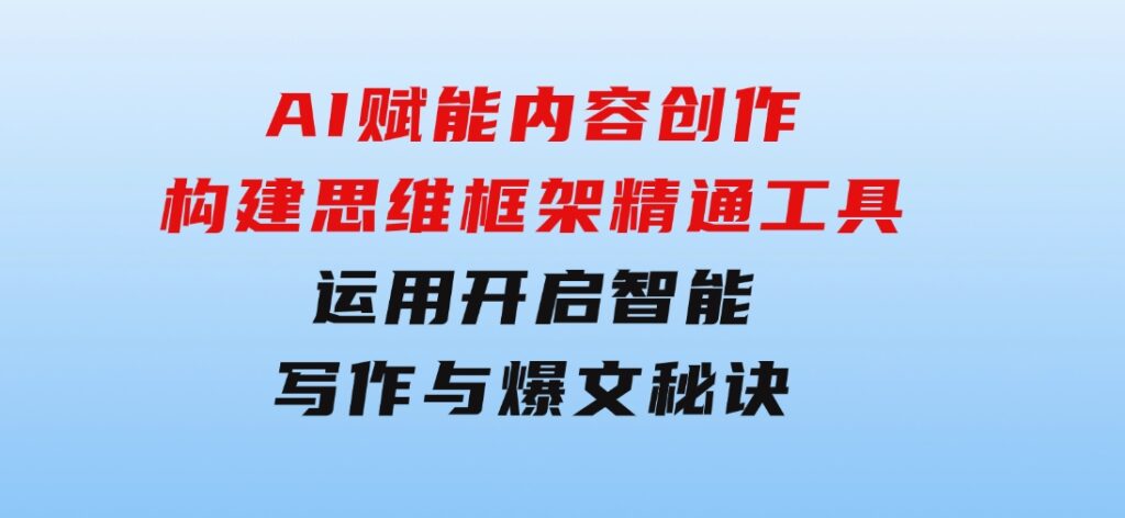 AI赋能内容创作：构建思维框架，精通工具运用，开启智能写作与爆文秘诀-柚子资源网