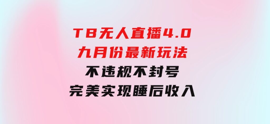 TB无人直播4.0九月份最新玩法，不违规不封号，完美实现睡后收入-柚子资源网