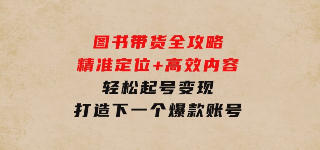 图书带货全攻略：精准定位+高效内容，轻松起号变现打造下一个爆款账号-柚子资源网