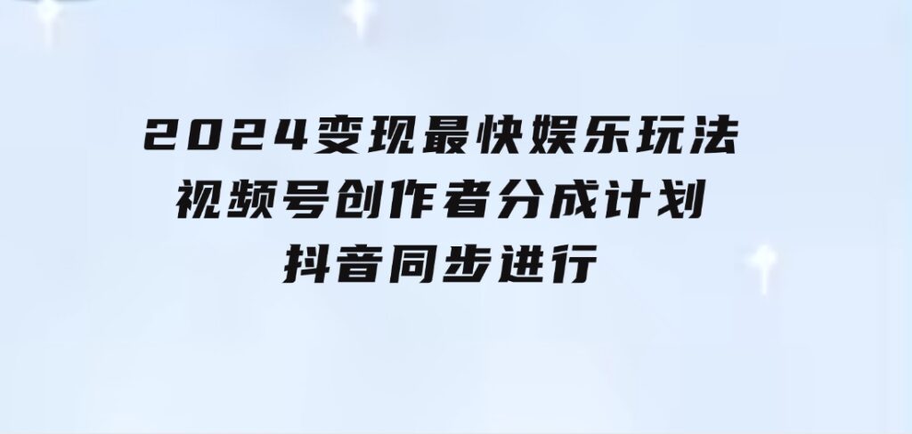 2024变现最快娱乐玩法！视频号创作者分成计划+抖音同步进行！一条视频3-柚子资源网