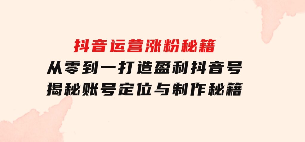 抖音运营涨粉秘籍：从零到一打造盈利抖音号，揭秘账号定位与制作秘籍-柚子资源网