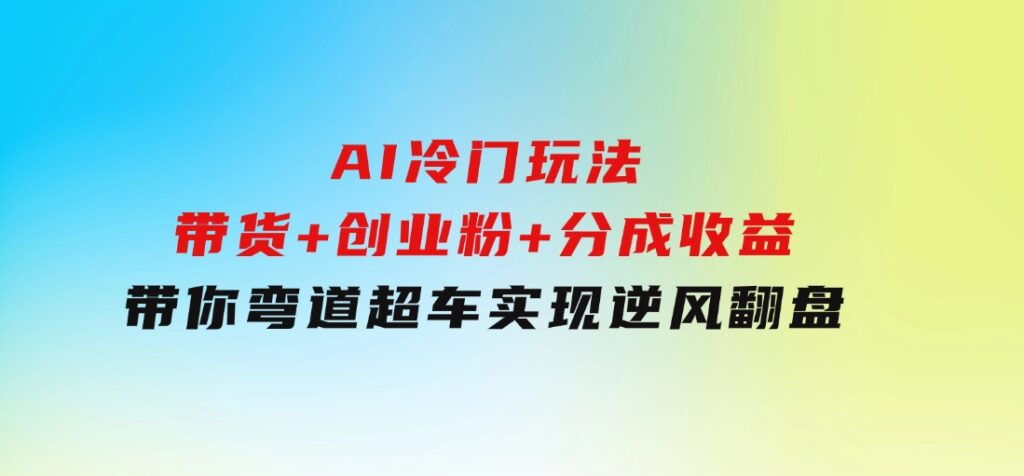 AI冷门玩法，带货+创业粉+分成收益带你弯道超车，实现逆风翻盘-柚子资源网