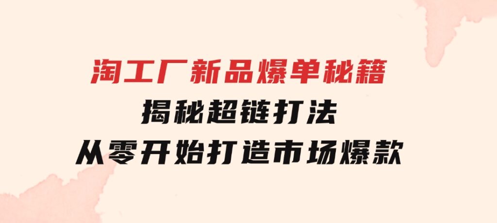 淘工厂新品爆单秘籍：揭秘超链打法，从零开始打造市场爆款-柚子资源网