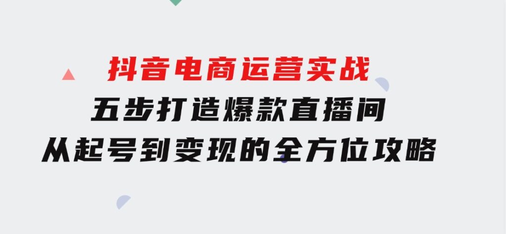 抖音电商运营实战：五步打造爆款直播间，从起号到变现的全方位攻略-柚子资源网