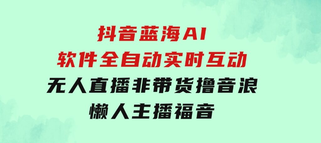 抖音蓝海AI软件全自动实时互动无人直播非带货撸音浪，懒人主播福音-柚子资源网