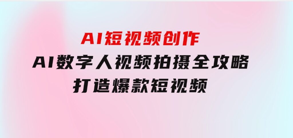 AI短视频创作-AI数字人视频拍摄全攻略，打造爆款短视频-柚子资源网