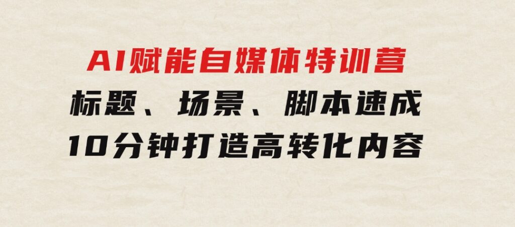 AI赋能自媒体特训营：标题、场景、脚本速成，10分钟打造高转化内容-柚子资源网