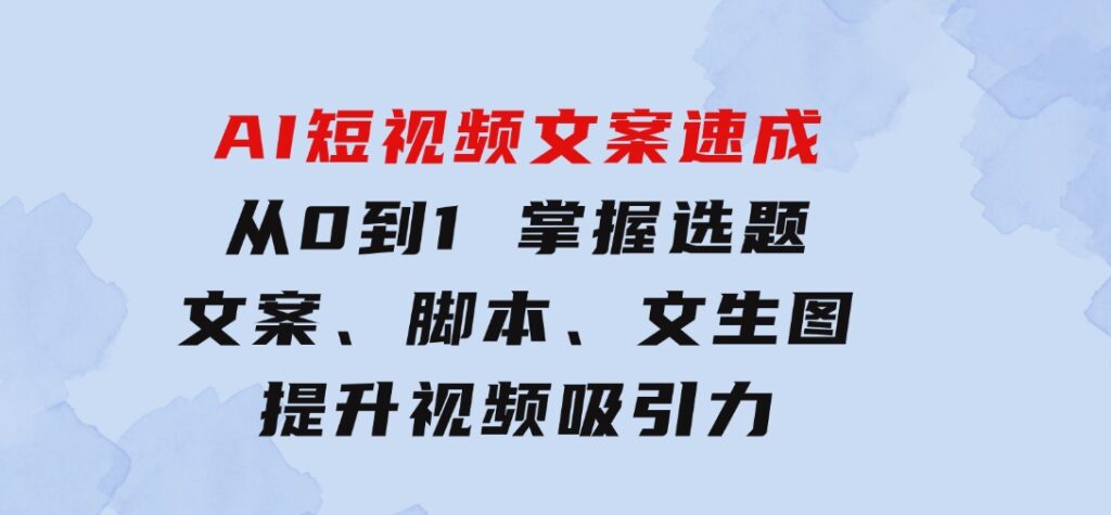 AI短视频文案速成：从0到1掌握选题、文案、脚本、文生图提升视频吸引力-柚子资源网