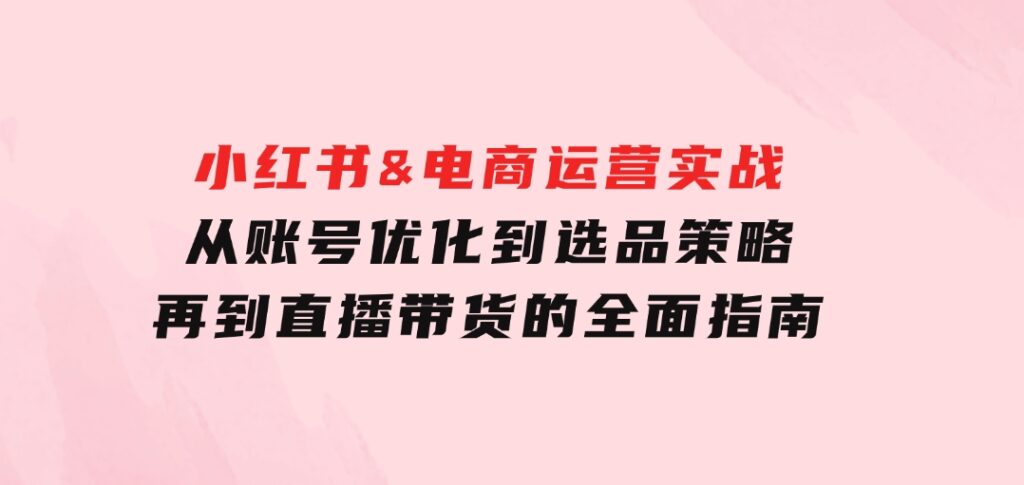 小红书&电商运营实战：从账号优化到选品策略，再到直播带货的全面指南-柚子资源网