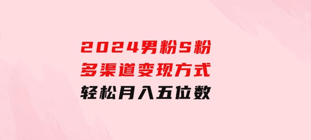 2024男粉S粉多渠道变现方式轻松月入五位数-柚子资源网