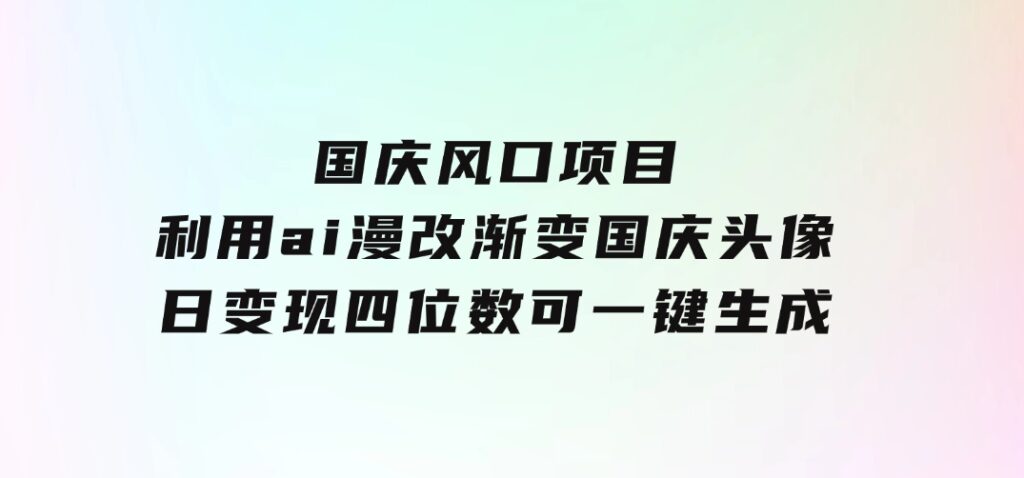 国庆风口项目，利用ai漫改渐变国庆头像，日变现四位数，可一键生成风口-柚子资源网