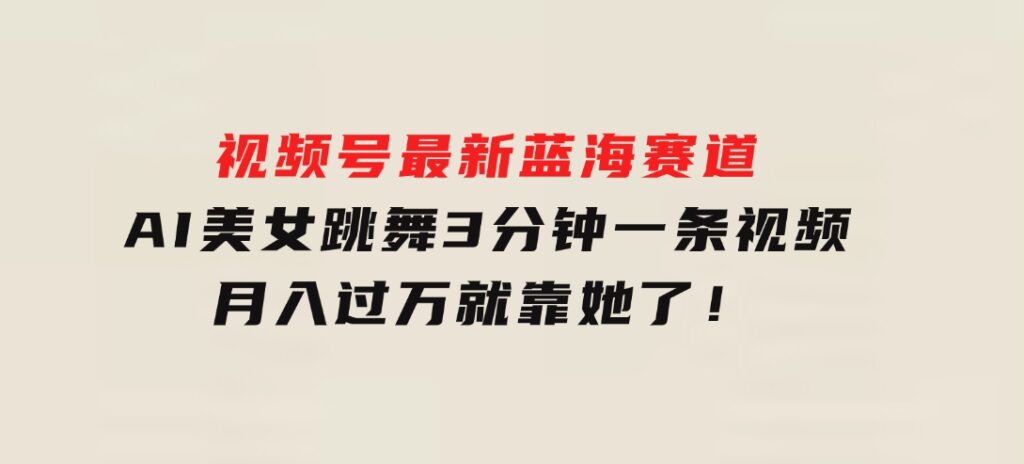 视频号最新蓝海赛道，AI美女跳舞，3分钟一条视频，月入过万就靠她了！-柚子资源网