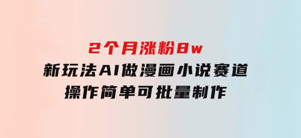 2个月涨粉8w，新玩法AI做漫画小说赛道，操作简单可批量制作-柚子资源网