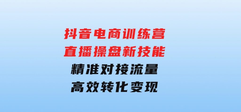 抖音电商训练营：直播操盘新技能，精准对接流量，高效转化变现-柚子资源网