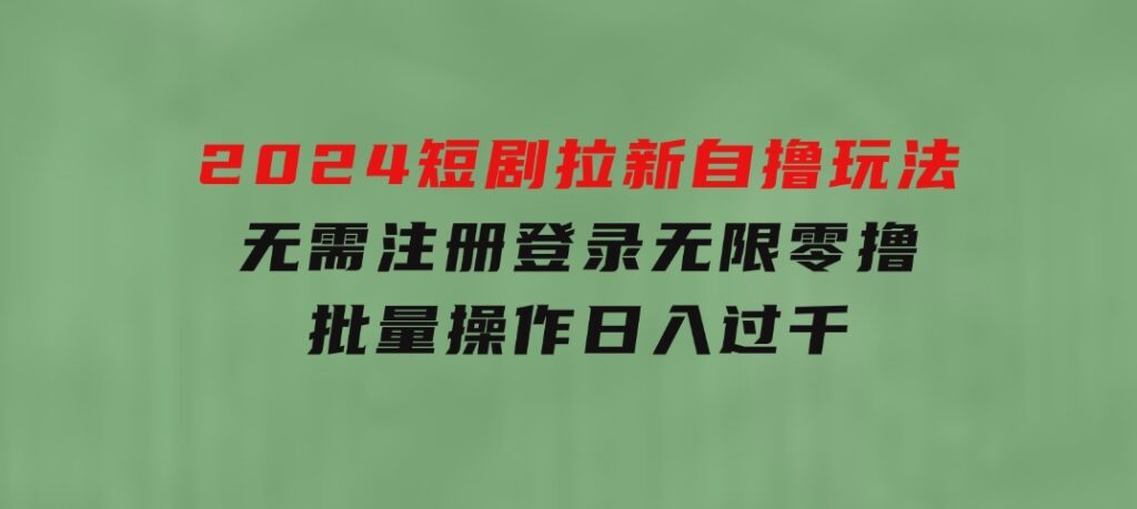 2024短剧拉新自撸玩法，无需注册登录，无限零撸，批量操作日入过千-柚子资源网