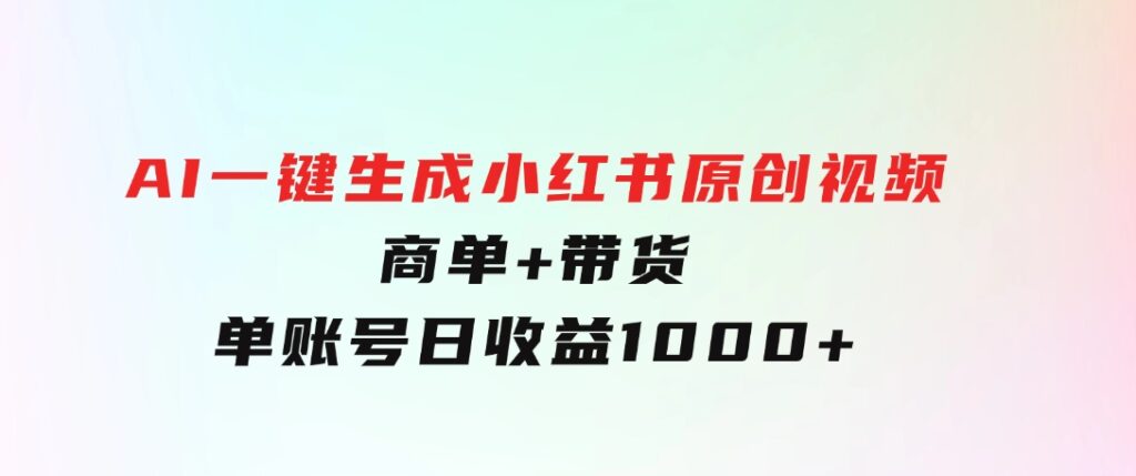 免费无限制，AI一键生成小红书原创视频，商单+带货，单账号日收益1000+-柚子资源网