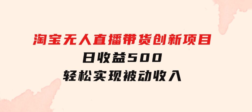 淘宝无人直播带货创新项目，日收益500，轻松实现被动收入-柚子资源网