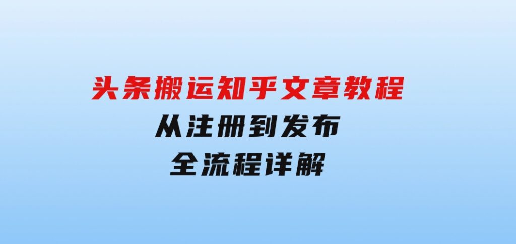 头条搬运知乎文章教程：从注册到发布，全流程详解-柚子资源网