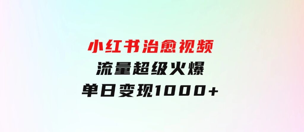 小红书治愈视频，流量超级火爆，单日变现1000+-柚子资源网