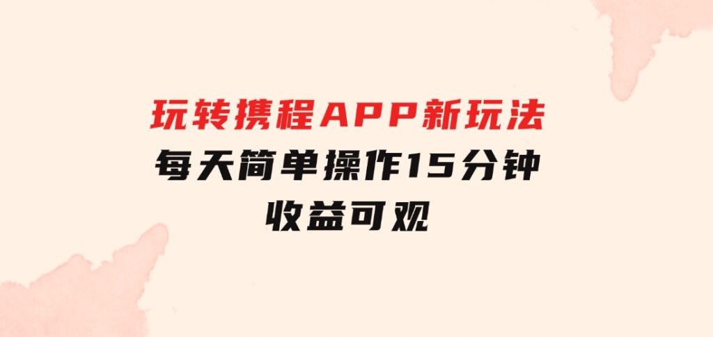 玩转携程APP，新玩法，每天简单操作15分钟，收益可观-柚子资源网