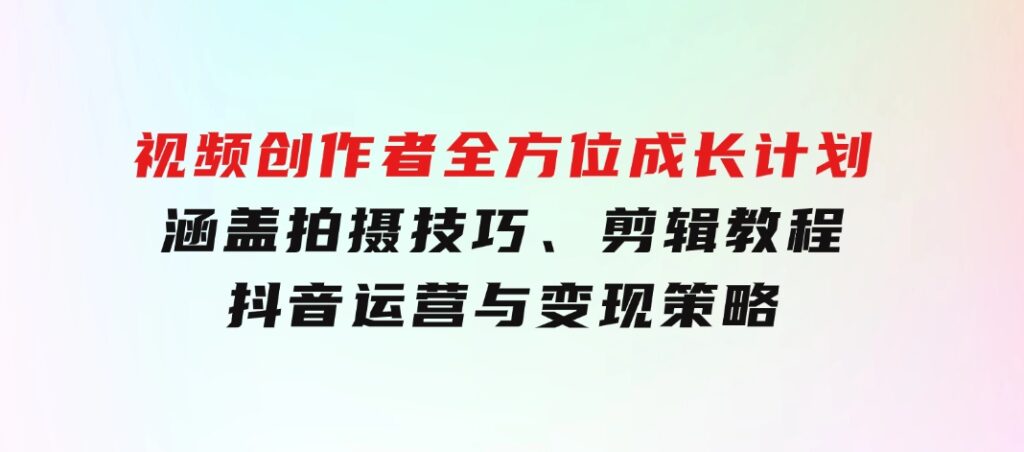 视频创作者全方位成长计划：涵盖拍摄技巧、剪辑教程、抖音运营与变现策略-柚子资源网