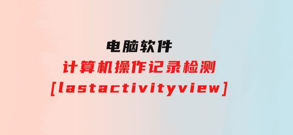 计算机操作记录检测[lastactivityview]-柚子资源网