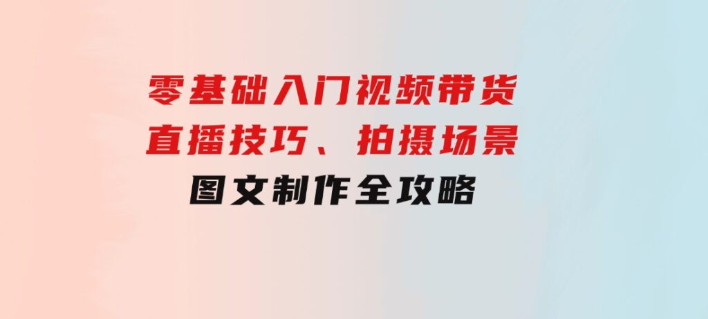 零基础入门视频带货：直播技巧、拍摄场景与图文制作全攻略-柚子资源网