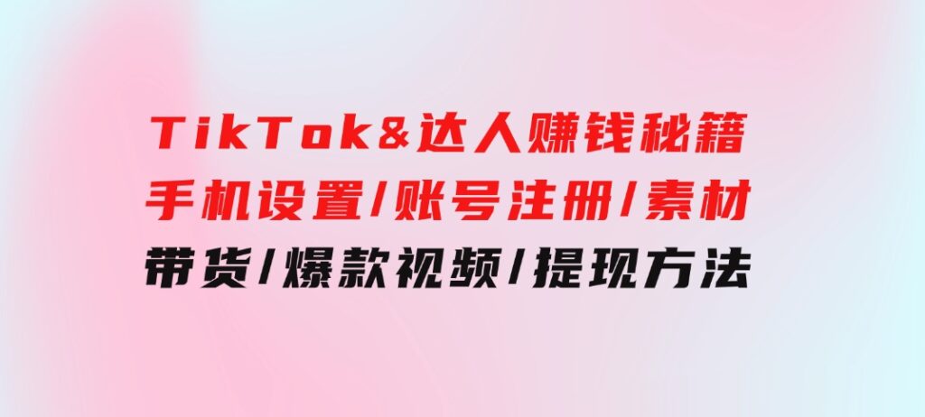 TikTok&达人赚钱秘籍手机设置/账号注册/素材/带货/爆款视频/提现方法-柚子资源网