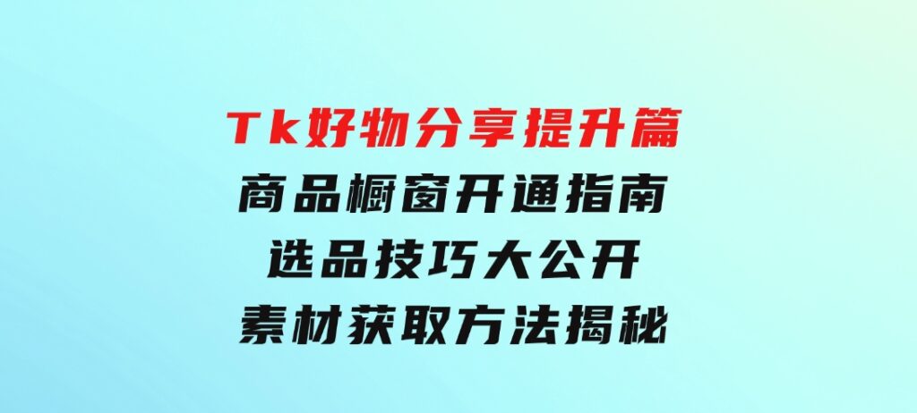 Tk好物分享提升篇：商品橱窗开通指南，选品技巧大公开，素材获取方法揭秘-柚子资源网