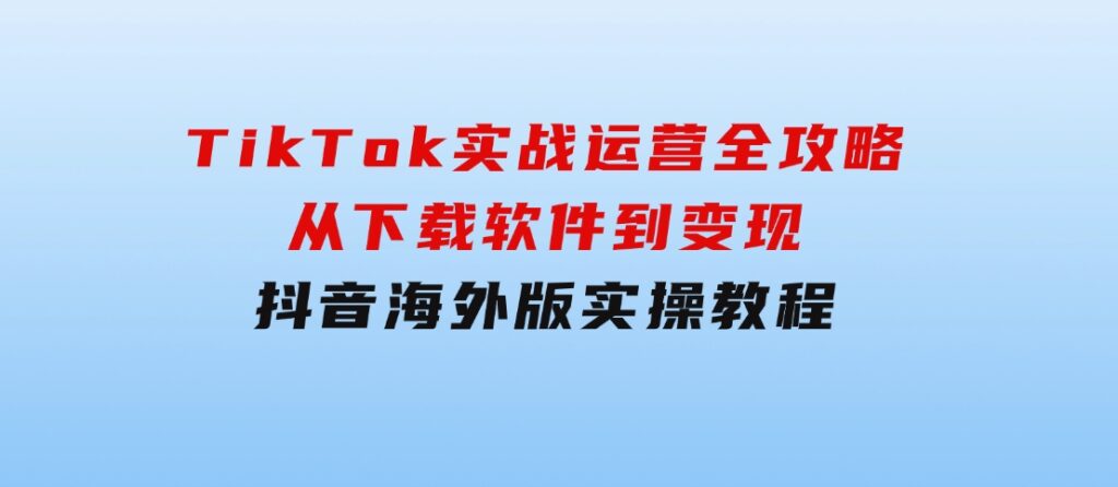 TikTok实战运营全攻略：从下载软件到变现，抖音海外版实操教程-柚子资源网