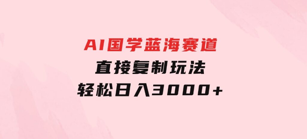 AI国学蓝海赛道，直接复制玩法，轻松日入3000+-柚子资源网