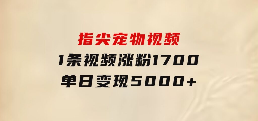 指尖宠物视频，1条视频涨粉1700，单日变现5000+-柚子资源网