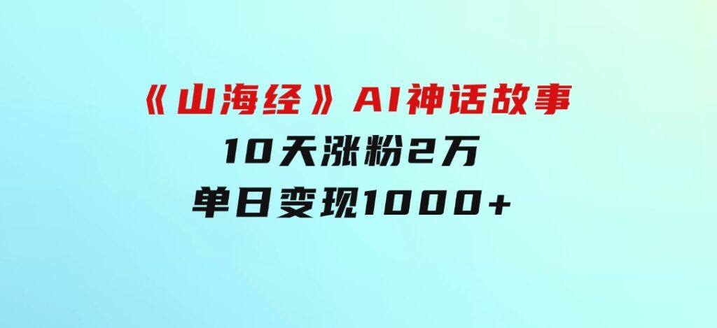 《山海经》AI神话故事，10天涨粉2万，单日变现1000+-柚子资源网