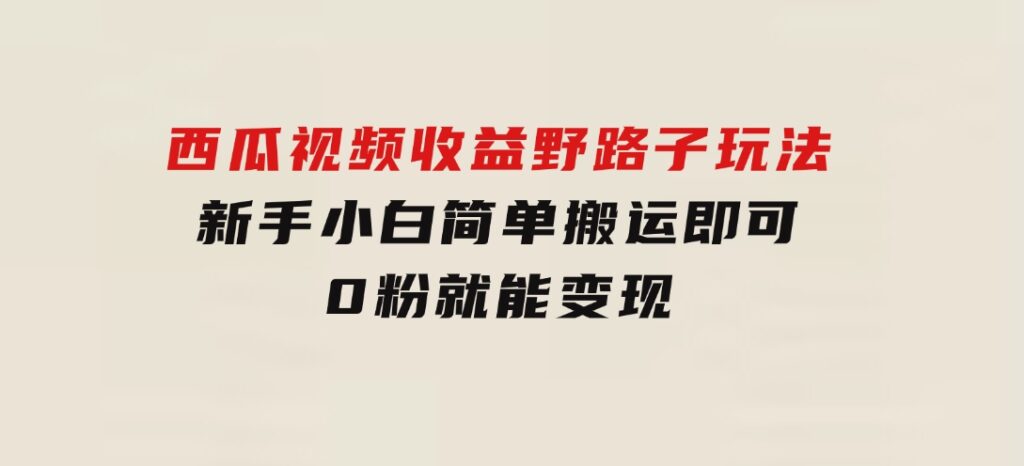 西瓜视频收益野路子玩法，新手小白简单搬运即可，0粉就能变现-柚子资源网