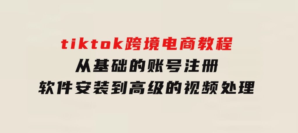 tiktok跨境电商教程：从基础的账号注册、软件安装，到高级的视频处理-柚子资源网