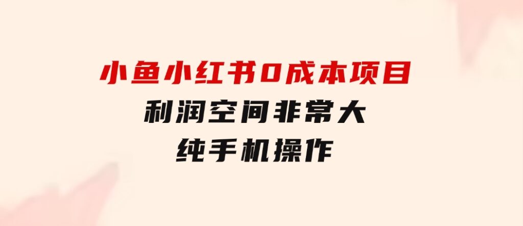 小鱼小红书0成本项目，利润空间非常大，纯手机操作-柚子资源网