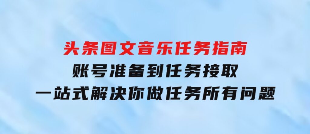 头条图文音乐任务指南：账号准备到任务接取，一站式解决你做任务所有问题-柚子资源网