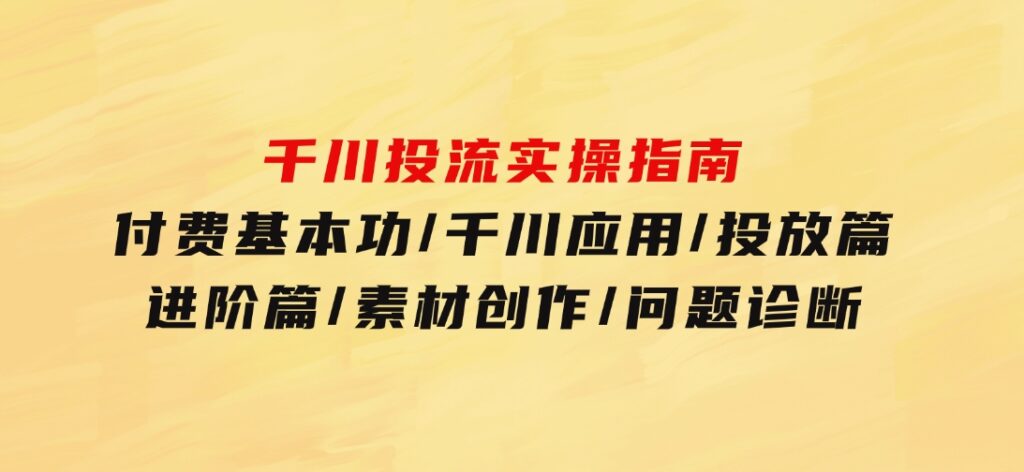 千川投流实操指南：付费基本功/千川应用/投放篇/进阶篇/素材创作/问题诊断-柚子资源网