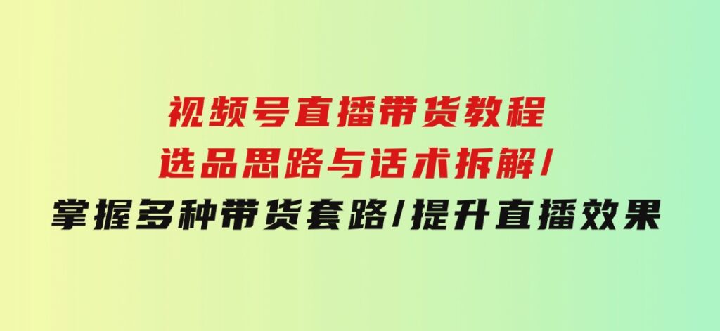 视频号直播带货教程：选品思路与话术拆解/掌握多种带货套路/提升直播效果-柚子资源网