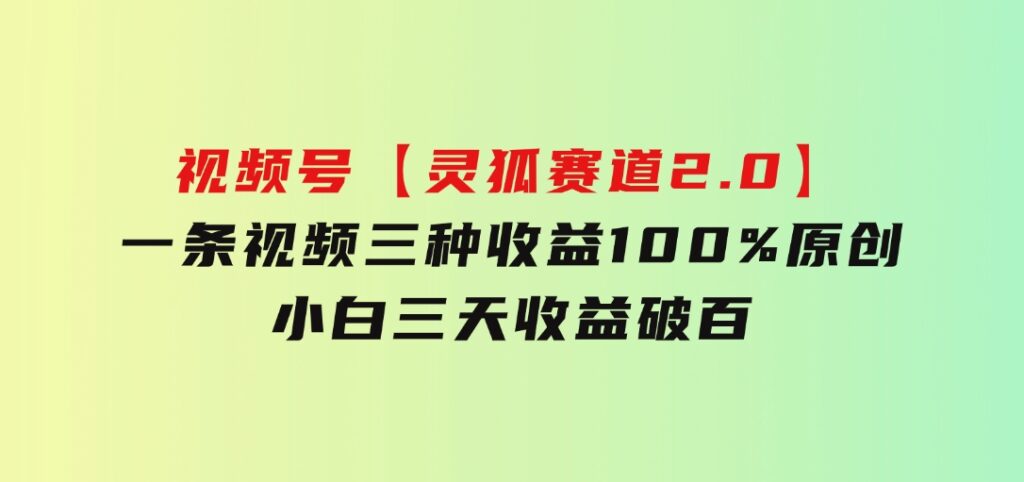 视频号【灵狐赛道2.0】一条视频三种收益100%原创小白三天收益破百-柚子资源网