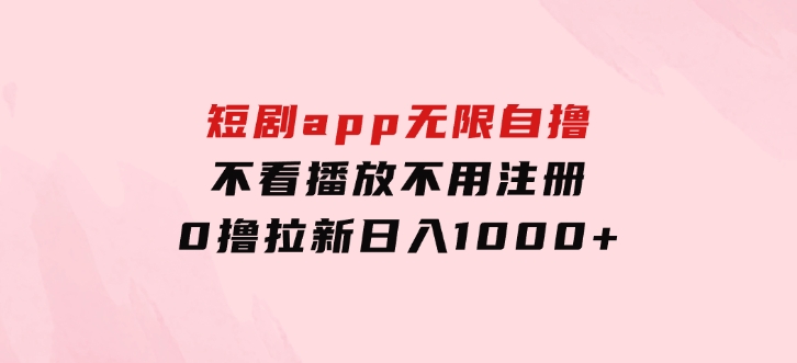 短剧app无限自撸，不看播放不用注册，0撸拉新日入1000+-柚子资源网